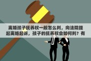 离婚孩子抚养权一般怎么判，向法院提起离婚起诉，孩子的抚养权会如何判？有偏向吗