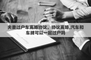 夫妻过户车离婚协议，协议离婚,汽车和车牌可以一起过户吗