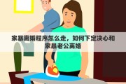 家暴离婚程序怎么走，如何下定决心和家暴老公离婚
