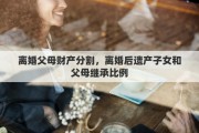 离婚父母财产分割，离婚后遗产子女和父母继承比例