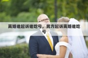 离婚谁起诉谁吃亏，男方起诉离婚谁吃亏