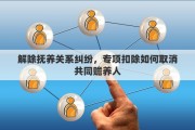 解除抚养关系纠纷，专项扣除如何取消共同赡养人