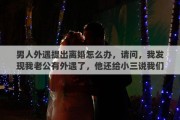 男人外遇提出离婚怎么办，请问，我发现我老公有外遇了，他还给小三说我们离婚了的，我该怎么办，是去找小三还是该找老公呢