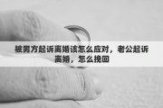 被男方起诉离婚该怎么应对，老公起诉离婚，怎么挽回