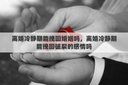 离婚冷静期能挽回婚姻吗，离婚冷静期能挽回破裂的感情吗