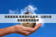 如果要离婚,需要走什么程序，山西办理离婚需要哪些程序