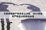 夫妻离婚家产债务怎么分配，2021离婚财产债务分割最新标准