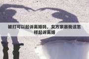 被打可以起诉离婚吗，女方家暴我该怎样起诉离婚