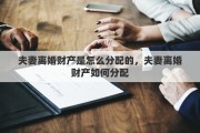 夫妻离婚财产是怎么分配的，夫妻离婚财产如何分配