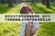 孩子才六个月可以离婚的情形，孩子六个月我想离婚,关于财产和抚养费怎么判