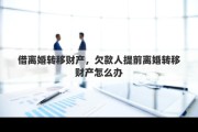 借离婚转移财产，欠款人提前离婚转移财产怎么办