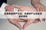 夫妻离婚财产公证，夫妻财产公证后离婚有用吗