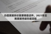 办理离婚协议需要哪些证件，2021年云南离婚手续办理流程