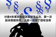 分居4年单方面起诉离婚怎么办，第一次起诉离婚失败，之后一直拖了四年没有起诉，怎样才能和配偶离婚