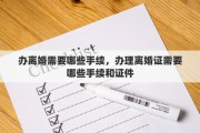 办离婚需要哪些手续，办理离婚证需要哪些手续和证件