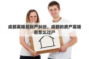 成都离婚后财产纠纷，成都的房产离婚后怎么过户