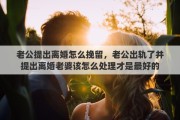 老公提出离婚怎么挽留，老公出轨了并提出离婚老婆该怎么处理才是最好的