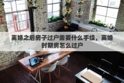 离婚之后房子过户需要什么手续，离婚时期房怎么过户