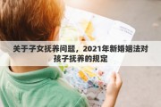 关于子女抚养问题，2021年新婚姻法对孩子抚养的规定