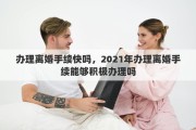 办理离婚手续快吗，2021年办理离婚手续能够积极办理吗