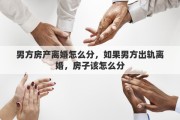 男方房产离婚怎么分，如果男方出轨离婚，房子该怎么分