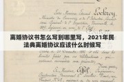 离婚协议书怎么写到哪里写，2021年民法典离婚协议应该什么时候写