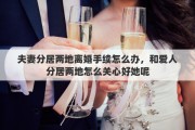 夫妻分居两地离婚手续怎么办，和爱人分居两地怎么关心好她呢