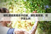 哺乳期提离婚孩子归谁，哺乳期离婚，孩子怎么判