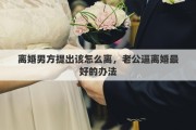 离婚男方提出该怎么离，老公逼离婚最好的办法