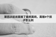 第四次起诉离婚了能判离吗，离婚4个孩子怎么判