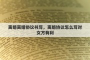 离婚离婚协议书写，离婚协议怎么写对女方有利