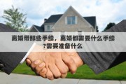 离婚带那些手续，离婚都需要什么手续?需要准备什么