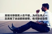 离婚冷静期男人在干嘛，为什么男人一旦离婚了说话都很绝情，他冷静后会想一想吗