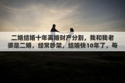 二婚结婚十年离婚财产分割，我和我老婆是二婚，经常吵架，结婚快10年了，每次吵架都说离婚