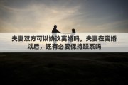 夫妻双方可以协议离婚吗，夫妻在离婚以后，还有必要保持联系吗