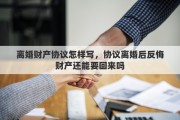 离婚财产协议怎样写，协议离婚后反悔财产还能要回来吗