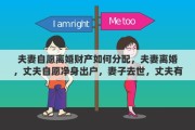 夫妻自愿离婚财产如何分配，夫妻离婚，丈夫自愿净身出户，妻子去世，丈夫有权继承家产吗