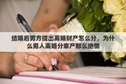 结婚后男方提出离婚财产怎么分，为什么男人离婚分家产那么绝情