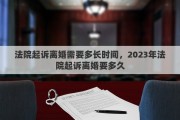 法院起诉离婚需要多长时间，2023年法院起诉离婚要多久