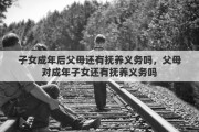子女成年后父母还有抚养义务吗，父母对成年子女还有抚养义务吗
