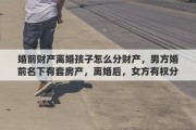 婚前财产离婚孩子怎么分财产，男方婚前名下有套房产，离婚后，女方有权分得这个房产吗