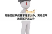 离婚后孩子抚养不好怎么办，离婚后不抚养孩子怎么办