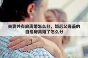 夫妻共有房离婚怎么分，婚后父母盖的自建房离婚了怎么分