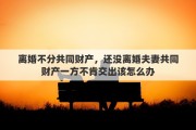 离婚不分共同财产，还没离婚夫妻共同财产一方不肯交出该怎么办