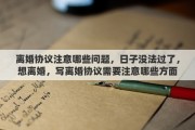 离婚协议注意哪些问题，日子没法过了，想离婚，写离婚协议需要注意哪些方面