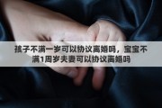 孩子不满一岁可以协议离婚吗，宝宝不满1周岁夫妻可以协议离婚吗