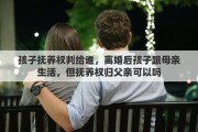 孩子抚养权判给谁，离婚后孩子跟母亲生活，但抚养权归父亲可以吗