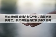 男方起诉离婚财产怎么分割，离婚后配偶死亡，其父母是否有权利争夺夫妻共同财产