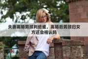 夫妻离婚男孩判给谁，离婚后男孩归女方还会相认吗