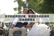 孩子的抚养权归谁，离婚孩子的抚养权归谁新婚姻法